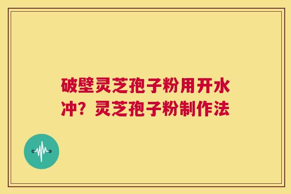 破壁灵芝孢子粉用开水冲?灵芝孢子粉制作法 第1张 破壁灵芝孢子粉用开水冲?灵芝孢子粉制作法 第1张