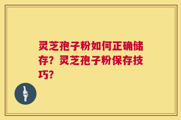 灵芝孢子粉如何正确储存?灵芝孢子粉保存技巧? 第1张 灵芝孢子粉如何正确储存?灵芝孢子粉保存技巧? 第1张