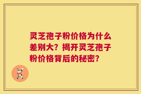 灵芝孢子粉价格为什么差别大?揭开灵芝孢子粉价格背后的秘密? 第1张 灵芝孢子粉价格为什么差别大?揭开灵芝孢子粉价格背后的秘密? 第1张