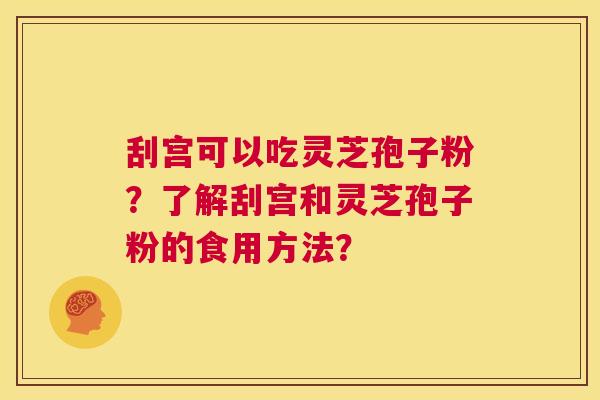刮宫可以吃灵芝孢子粉？了解刮宫和灵芝孢子粉的食用方法？  第1张