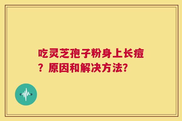 吃灵芝孢子粉身上长痘?原因和解决方法? 第1张 吃灵芝孢子粉身上长痘?原因和解决方法? 第1张