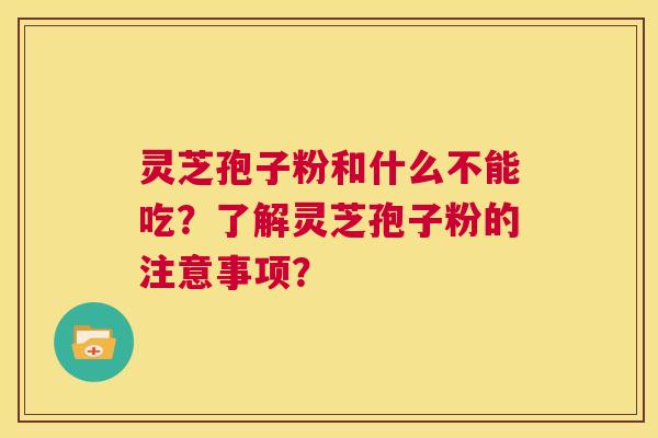 灵芝孢子粉和什么不能吃？了解灵芝孢子粉的注意事项？  第1张