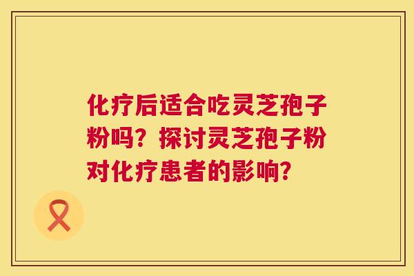 化疗后适合吃灵芝孢子粉吗?探讨灵芝孢子粉对化疗患者的影响? 第1张 化疗后适合吃灵芝孢子粉吗?探讨灵芝孢子粉对化疗患者的影响? 第1张