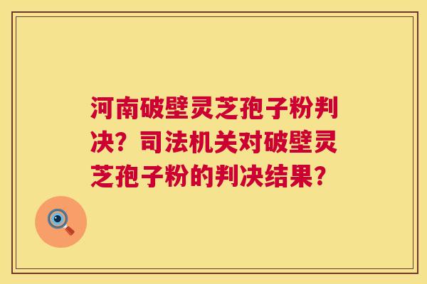 河南破壁灵芝孢子粉判决?司法机关对破壁灵芝孢子粉的判决结果? 第1张 河南破壁灵芝孢子粉判决?司法机关对破壁灵芝孢子粉的判决结果? 第1张