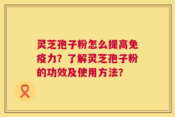 灵芝孢子粉怎么提高免疫力?了解灵芝孢子粉的功效及使用方法? 第1张 灵芝孢子粉怎么提高免疫力?了解灵芝孢子粉的功效及使用方法? 第1张