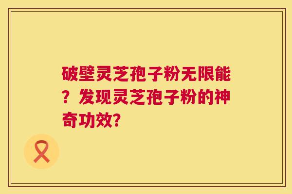 破壁灵芝孢子粉无限能?发现灵芝孢子粉的神奇功效? 第1张 破壁灵芝孢子粉无限能?发现灵芝孢子粉的神奇功效? 第1张