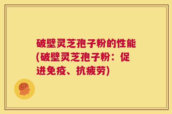 破壁灵芝孢子粉的性能(破壁灵芝孢子粉:促进免疫、抗疲劳) 第1张 破壁灵芝孢子粉的性能(破壁灵芝孢子粉:促进免疫、抗疲劳) 第1张