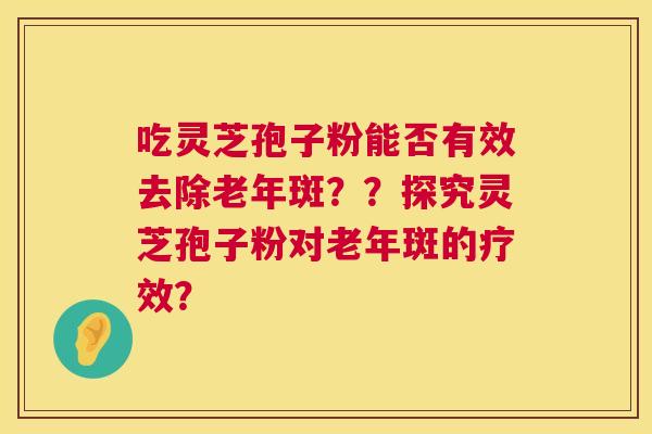 吃灵芝孢子粉能否有效去除老年斑??探究灵芝孢子粉对老年斑的疗效? 第1张 吃灵芝孢子粉能否有效去除老年斑??探究灵芝孢子粉对老年斑的疗效? 第1张