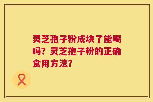 灵芝孢子粉成块了能喝吗?灵芝孢子粉的正确食用方法? 第1张 灵芝孢子粉成块了能喝吗?灵芝孢子粉的正确食用方法? 第1张