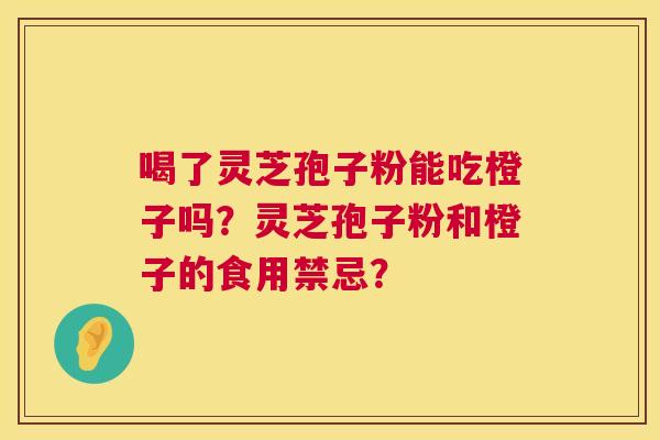 喝了灵芝孢子粉能吃橙子吗?灵芝孢子粉和橙子的食用禁忌? 第1张 喝了灵芝孢子粉能吃橙子吗?灵芝孢子粉和橙子的食用禁忌? 第1张