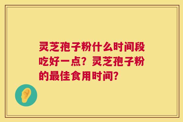 灵芝孢子粉什么时间段吃好一点？灵芝孢子粉的最佳食用时间？  第1张