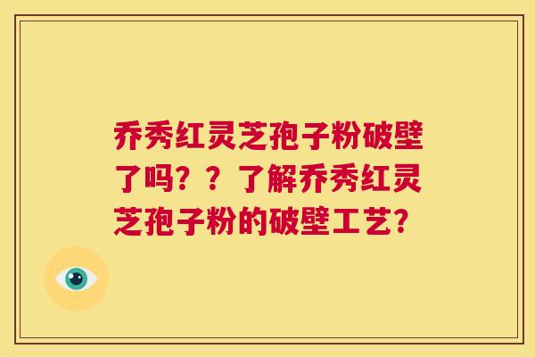 乔秀红灵芝孢子粉破壁了吗??了解乔秀红灵芝孢子粉的破壁工艺? 第1张 乔秀红灵芝孢子粉破壁了吗??了解乔秀红灵芝孢子粉的破壁工艺? 第1张