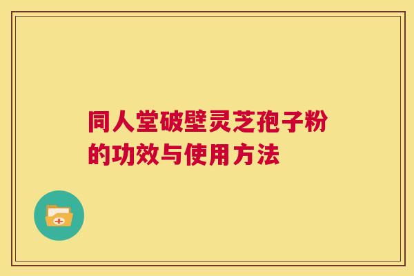 同人堂破壁灵芝孢子粉的功效与使用方法 第1张 同人堂破壁灵芝孢子粉的功效与使用方法 第1张