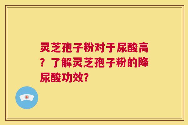 灵芝孢子粉对于尿酸高?了解灵芝孢子粉的降尿酸功效? 第1张 灵芝孢子粉对于尿酸高?了解灵芝孢子粉的降尿酸功效? 第1张