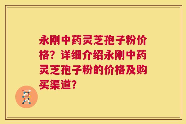 永刚中药灵芝孢子粉价格?详细介绍永刚中药灵芝孢子粉的价格及购买渠道? 第1张 永刚中药灵芝孢子粉价格?详细介绍永刚中药灵芝孢子粉的价格及购买渠道? 第1张