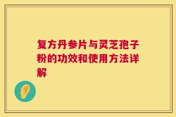 复方丹参片与灵芝孢子粉的功效和使用方法详解 第1张 复方丹参片与灵芝孢子粉的功效和使用方法详解 第1张