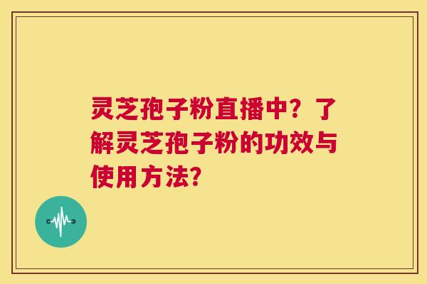 灵芝孢子粉直播中？了解灵芝孢子粉的功效与使用方法？  第1张