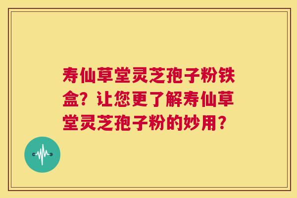 寿仙草堂灵芝孢子粉铁盒?让您更了解寿仙草堂灵芝孢子粉的妙用? 第1张 寿仙草堂灵芝孢子粉铁盒?让您更了解寿仙草堂灵芝孢子粉的妙用? 第1张