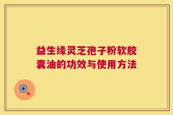 益生缘灵芝孢子粉软胶囊油的功效与使用方法  第1张