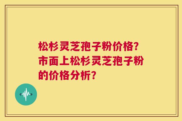 松杉灵芝孢子粉价格?市面上松杉灵芝孢子粉的价格分析? 第1张 松杉灵芝孢子粉价格?市面上松杉灵芝孢子粉的价格分析? 第1张