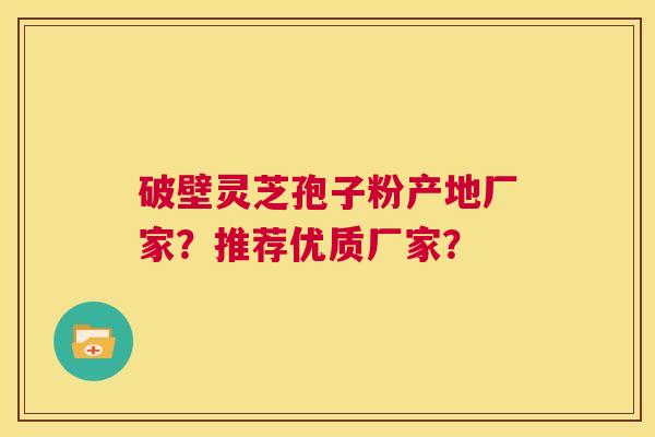 破壁灵芝孢子粉产地厂家?推荐优质厂家? 第1张 破壁灵芝孢子粉产地厂家?推荐优质厂家? 第1张