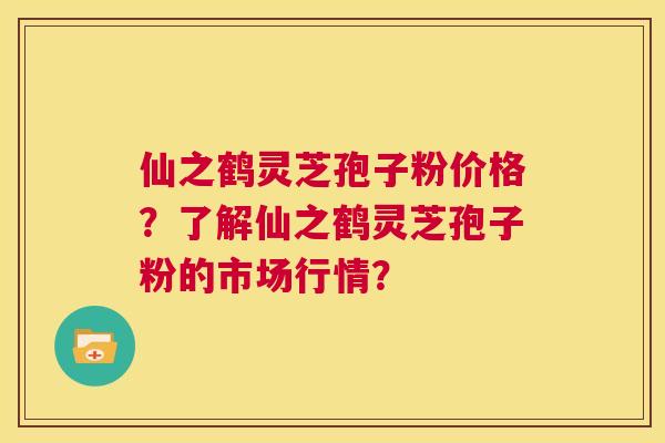 仙之鹤灵芝孢子粉价格？了解仙之鹤灵芝孢子粉的市场行情？  第1张