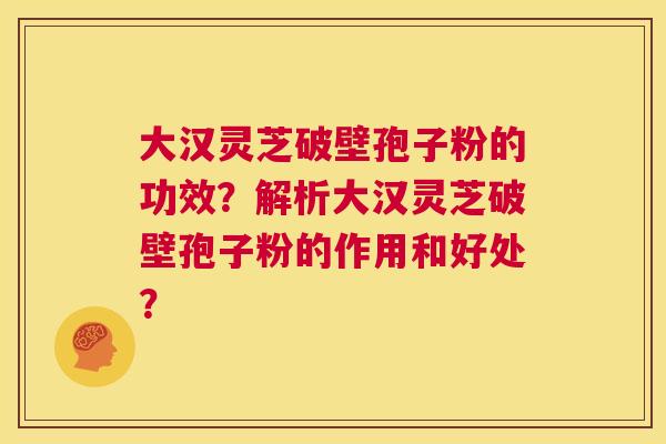 大汉灵芝破壁孢子粉的功效？解析大汉灵芝破壁孢子粉的作用和好处？  第1张