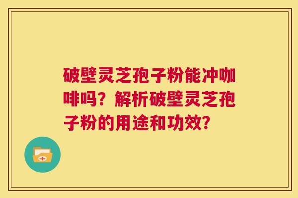 破壁灵芝孢子粉能冲咖啡吗?解析破壁灵芝孢子粉的用途和功效? 第1张 破壁灵芝孢子粉能冲咖啡吗?解析破壁灵芝孢子粉的用途和功效? 第1张