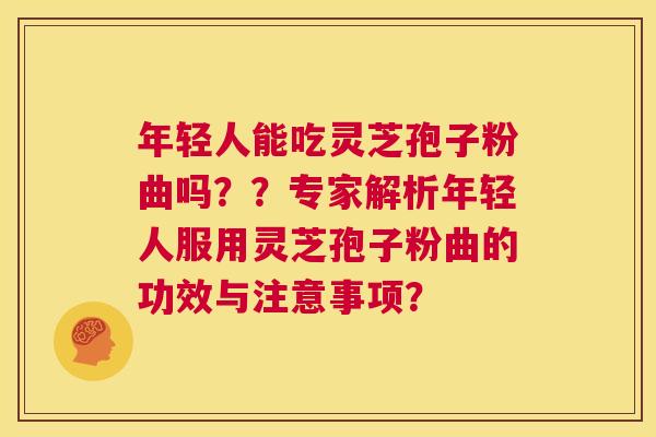 年轻人能吃灵芝孢子粉曲吗??专家解析年轻人服用灵芝孢子粉曲的功效与注意事项? 第1张 年轻人能吃灵芝孢子粉曲吗??专家解析年轻人服用灵芝孢子粉曲的功效与注意事项? 第1张