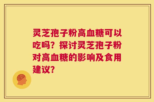 灵芝孢子粉高血糖可以吃吗?探讨灵芝孢子粉对高血糖的影响及食用建议? 第1张 灵芝孢子粉高血糖可以吃吗?探讨灵芝孢子粉对高血糖的影响及食用建议? 第1张