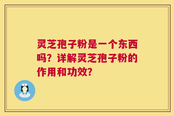灵芝孢子粉是一个东西吗?详解灵芝孢子粉的作用和功效? 第1张 灵芝孢子粉是一个东西吗?详解灵芝孢子粉的作用和功效? 第1张
