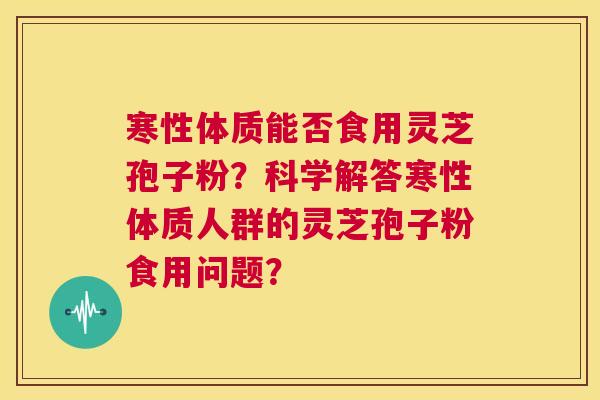 寒性体质能否食用灵芝孢子粉?科学解答寒性体质人群的灵芝孢子粉食用问题? 第1张 寒性体质能否食用灵芝孢子粉?科学解答寒性体质人群的灵芝孢子粉食用问题? 第1张