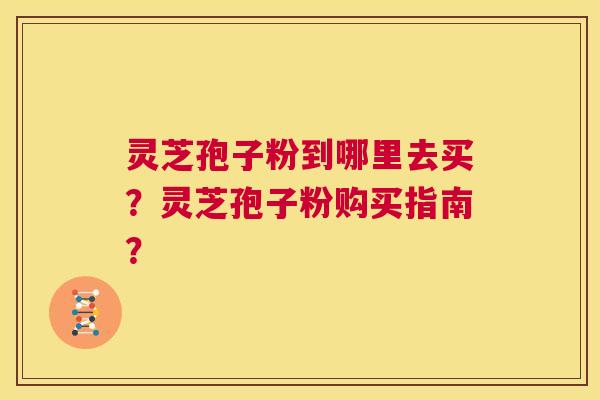 灵芝孢子粉到哪里去买？灵芝孢子粉购买指南？  第1张