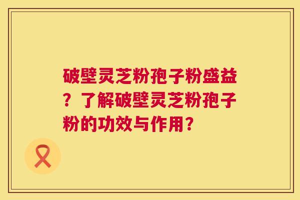 破壁灵芝粉孢子粉盛益?了解破壁灵芝粉孢子粉的功效与作用? 第1张 破壁灵芝粉孢子粉盛益?了解破壁灵芝粉孢子粉的功效与作用? 第1张