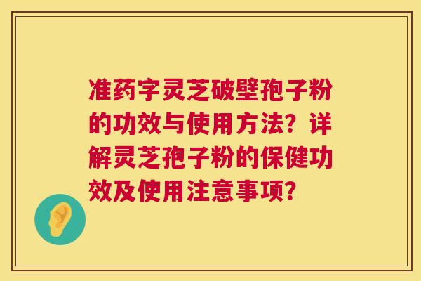 准药字灵芝破壁孢子粉的功效与使用方法?详解灵芝孢子粉的保健功效及使用注意事项? 第1张 准药字灵芝破壁孢子粉的功效与使用方法?详解灵芝孢子粉的保健功效及使用注意事项? 第1张