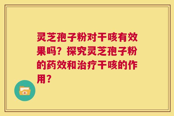 灵芝孢子粉对干咳有效果吗?探究灵芝孢子粉的药效和治疗干咳的作用? 第1张 灵芝孢子粉对干咳有效果吗?探究灵芝孢子粉的药效和治疗干咳的作用? 第1张