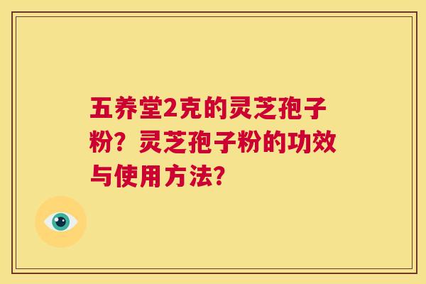 五养堂2克的灵芝孢子粉?灵芝孢子粉的功效与使用方法? 第1张 五养堂2克的灵芝孢子粉?灵芝孢子粉的功效与使用方法? 第1张