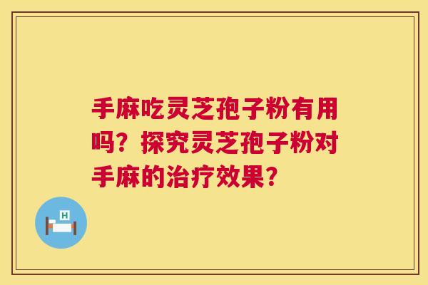 手麻吃灵芝孢子粉有用吗？探究灵芝孢子粉对手麻的治疗效果？  第1张