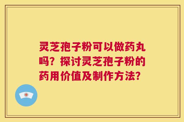 灵芝孢子粉可以做药丸吗?探讨灵芝孢子粉的药用价值及制作方法? 第1张 灵芝孢子粉可以做药丸吗?探讨灵芝孢子粉的药用价值及制作方法? 第1张