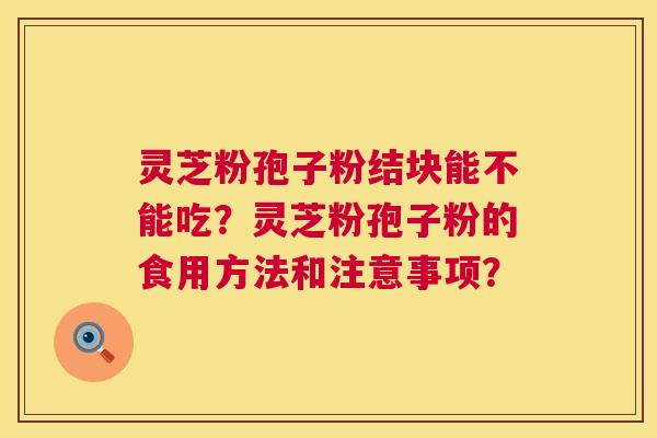 灵芝粉孢子粉结块能不能吃?灵芝粉孢子粉的食用方法和注意事项? 第1张 灵芝粉孢子粉结块能不能吃?灵芝粉孢子粉的食用方法和注意事项? 第1张