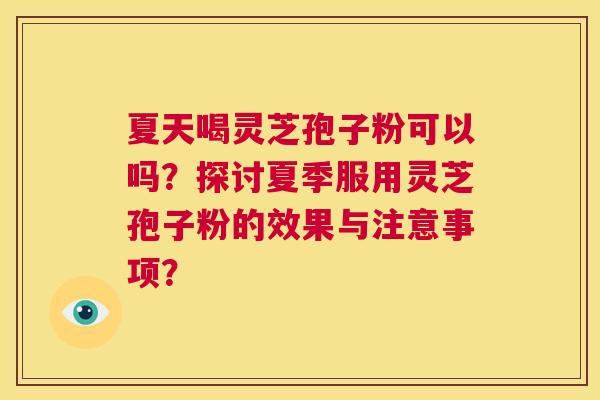夏天喝灵芝孢子粉可以吗？探讨夏季服用灵芝孢子粉的效果与注意事项？  第1张