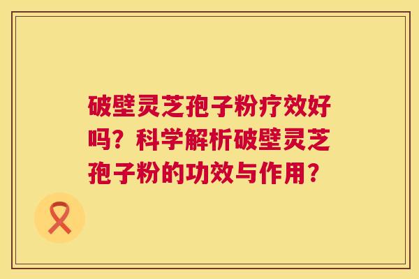 破壁灵芝孢子粉疗效好吗?科学解析破壁灵芝孢子粉的功效与作用? 第1张 破壁灵芝孢子粉疗效好吗?科学解析破壁灵芝孢子粉的功效与作用? 第1张