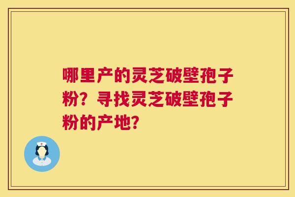 哪里产的灵芝破壁孢子粉?寻找灵芝破壁孢子粉的产地? 第1张 哪里产的灵芝破壁孢子粉?寻找灵芝破壁孢子粉的产地? 第1张