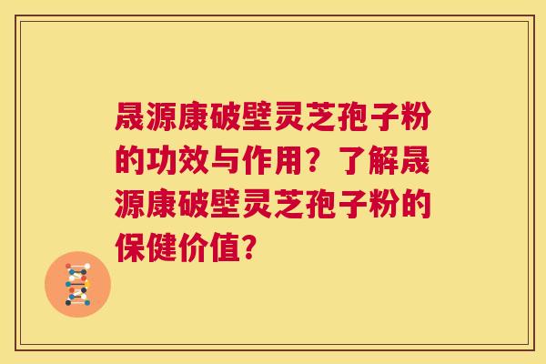 晟源康破壁灵芝孢子粉的功效与作用？了解晟源康破壁灵芝孢子粉的保健价值？  第1张