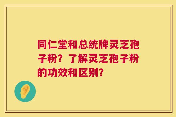 同仁堂和总统牌灵芝孢子粉?了解灵芝孢子粉的功效和区别? 第1张 同仁堂和总统牌灵芝孢子粉?了解灵芝孢子粉的功效和区别? 第1张