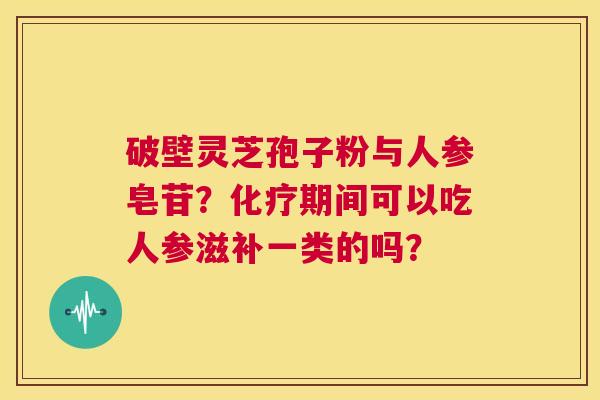 破壁灵芝孢子粉与人参皂苷?化疗期间可以吃人参滋补一类的吗? 第1张 破壁灵芝孢子粉与人参皂苷?化疗期间可以吃人参滋补一类的吗? 第1张