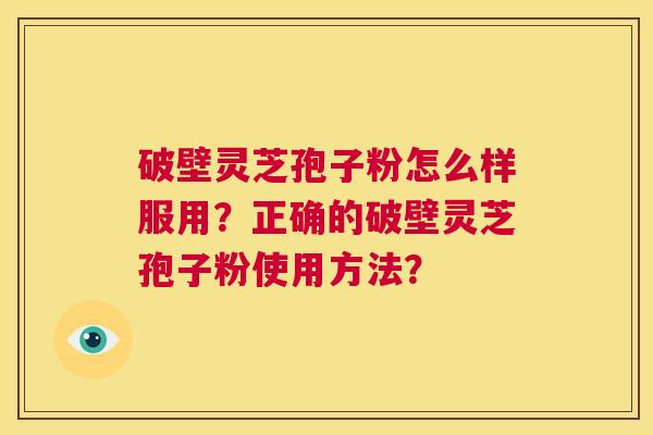 破壁灵芝孢子粉怎么样服用?正确的破壁灵芝孢子粉使用方法? 第1张 破壁灵芝孢子粉怎么样服用?正确的破壁灵芝孢子粉使用方法? 第1张