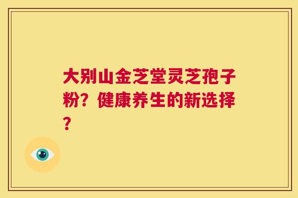 大别山金芝堂灵芝孢子粉？健康养生的新选择？  第1张