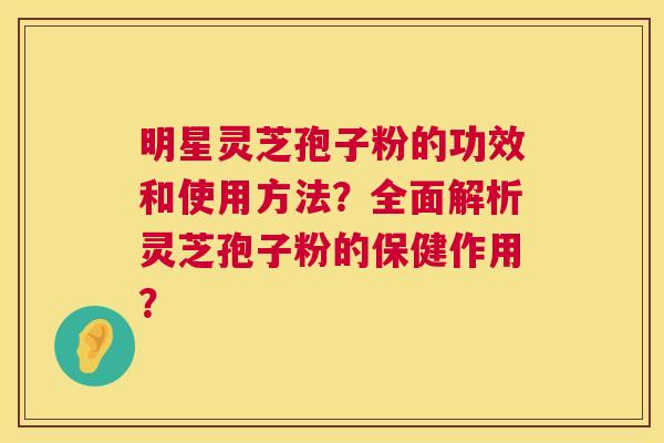 明星灵芝孢子粉的功效和使用方法?全面解析灵芝孢子粉的保健作用? 第1张 明星灵芝孢子粉的功效和使用方法?全面解析灵芝孢子粉的保健作用? 第1张