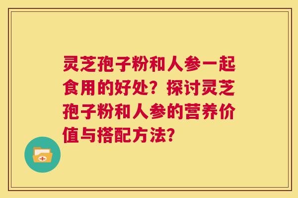 灵芝孢子粉和人参一起食用的好处?探讨灵芝孢子粉和人参的营养价值与搭配方法? 第1张 灵芝孢子粉和人参一起食用的好处?探讨灵芝孢子粉和人参的营养价值与搭配方法? 第1张